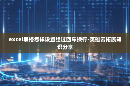 excel表格怎样设置经过回车换行-英雄云拓展知识分享