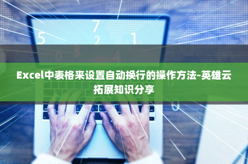 Excel中表格来设置自动换行的操作方法-英雄云拓展知识分享