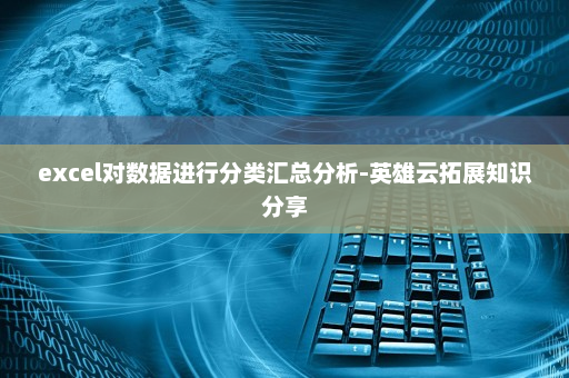 excel对数据进行分类汇总分析-英雄云拓展知识分享