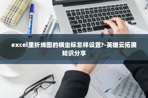 excel里折线图的横坐标怎样设置?-英雄云拓展知识分享