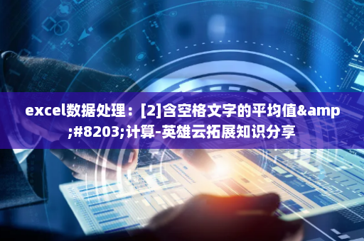 excel数据处理：[2]含空格文字的平均值&#8203;计算-英雄云拓展知识分享