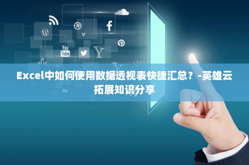 Excel中如何使用数据透视表快捷汇总？-英雄云拓展知识分享