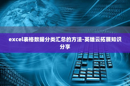 excel表格数据分类汇总的方法-英雄云拓展知识分享