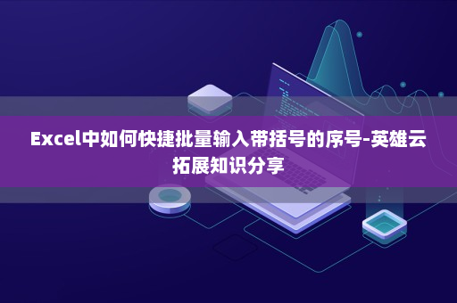 Excel中如何快捷批量输入带括号的序号-英雄云拓展知识分享