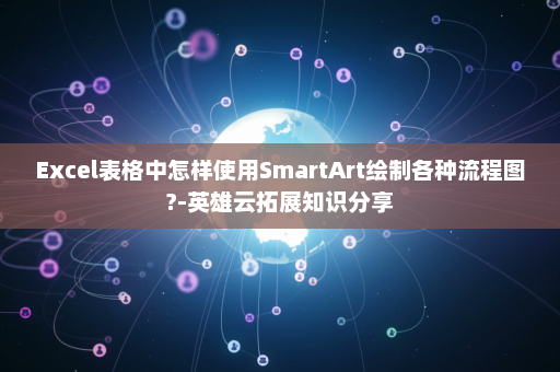 Excel表格中怎样使用SmartArt绘制各种流程图?-英雄云拓展知识分享