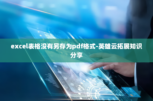 excel表格没有另存为pdf格式-英雄云拓展知识分享