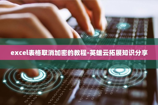 excel表格取消加密的教程-英雄云拓展知识分享