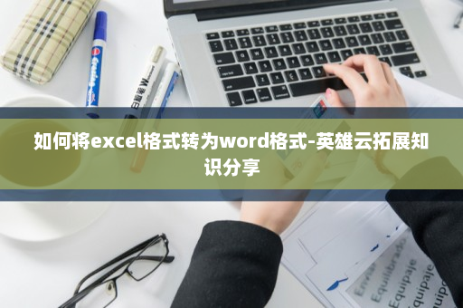 如何将excel格式转为word格式-英雄云拓展知识分享