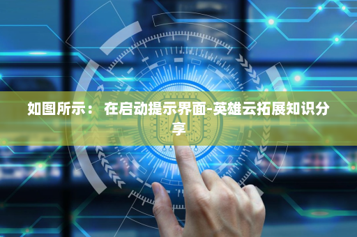 如图所示： 在启动提示界面-英雄云拓展知识分享
