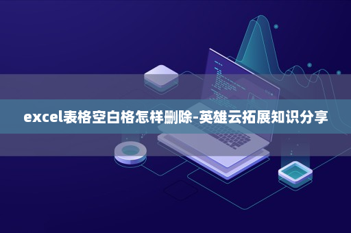excel表格空白格怎样删除-英雄云拓展知识分享