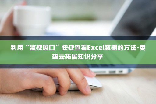 利用“监视窗口”快捷查看Excel数据的方法-英雄云拓展知识分享
