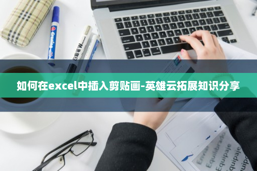 如何在excel中插入剪贴画-英雄云拓展知识分享