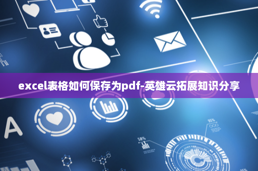 excel表格如何保存为pdf-英雄云拓展知识分享