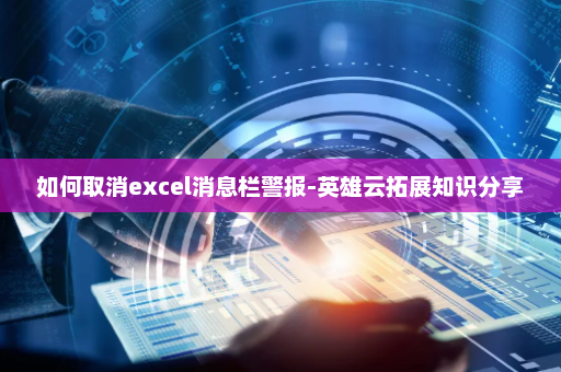 如何取消excel消息栏警报-英雄云拓展知识分享