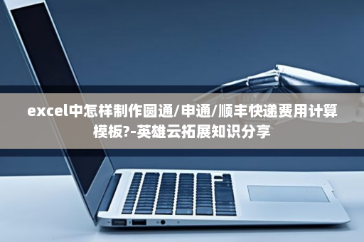 excel中怎样制作圆通/申通/顺丰快递费用计算模板?-英雄云拓展知识分享