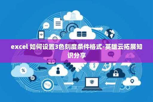 excel 如何设置3色刻度条件格式-英雄云拓展知识分享