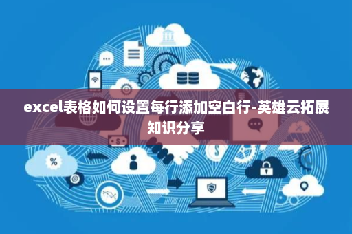 excel表格如何设置每行添加空白行-英雄云拓展知识分享