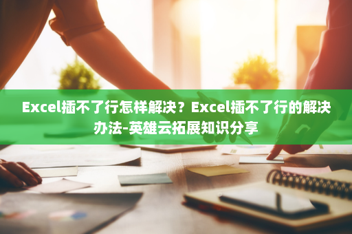 Excel插不了行怎样解决？Excel插不了行的解决办法-英雄云拓展知识分享