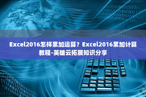 Excel2016怎样累加运算？Excel2016累加计算教程-英雄云拓展知识分享