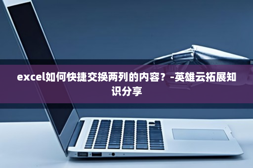 excel如何快捷交换两列的内容？-英雄云拓展知识分享