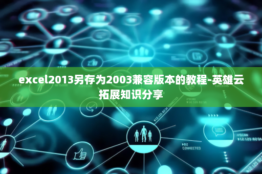 excel2013另存为2003兼容版本的教程-英雄云拓展知识分享