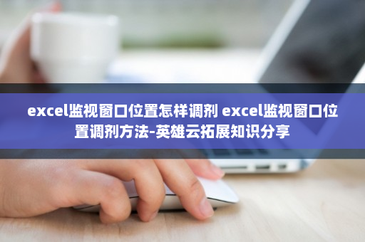 excel监视窗口位置怎样调剂 excel监视窗口位置调剂方法-英雄云拓展知识分享