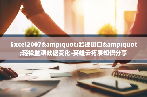 Excel2007&quot;监视窗口&quot;轻松监测数据变化-英雄云拓展知识分享