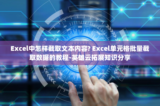 Excel中怎样截取文本内容? Excel单元格批量截取数据的教程-英雄云拓展知识分享