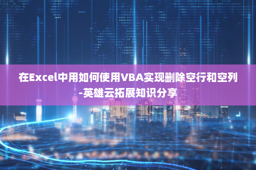 在Excel中用如何使用VBA实现删除空行和空列-英雄云拓展知识分享