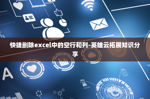 快捷删除excel中的空行和列-英雄云拓展知识分享