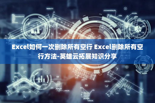 Excel如何一次删除所有空行 Excel删除所有空行方法-英雄云拓展知识分享