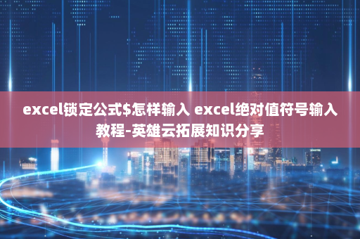 excel锁定公式$怎样输入 excel绝对值符号输入教程-英雄云拓展知识分享