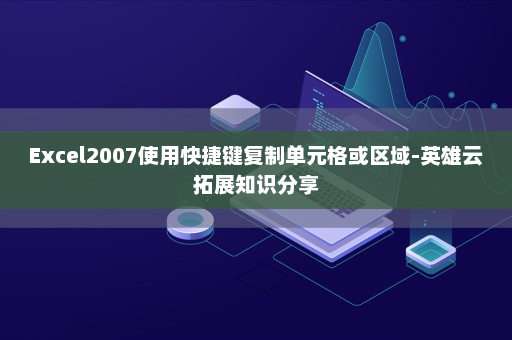 Excel2007使用快捷键复制单元格或区域-英雄云拓展知识分享