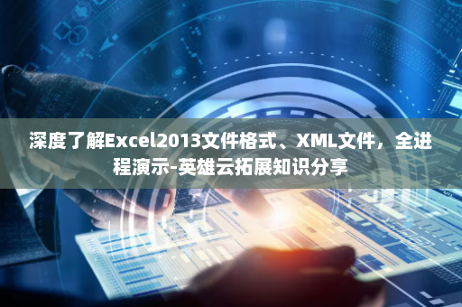 深度了解Excel2013文件格式、XML文件，全进程演示-英雄云拓展知识分享
