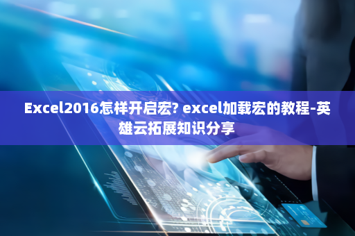 Excel2016怎样开启宏? excel加载宏的教程-英雄云拓展知识分享