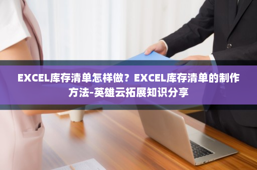 EXCEL库存清单怎样做？EXCEL库存清单的制作方法-英雄云拓展知识分享