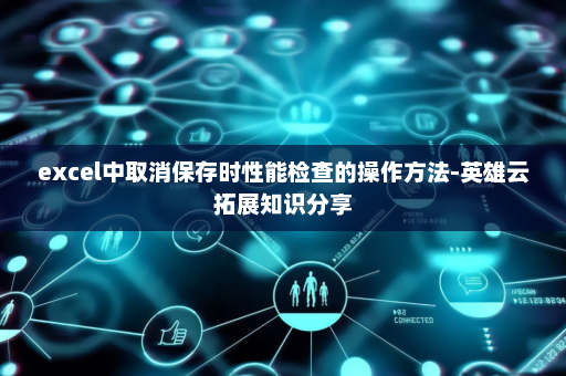excel中取消保存时性能检查的操作方法-英雄云拓展知识分享