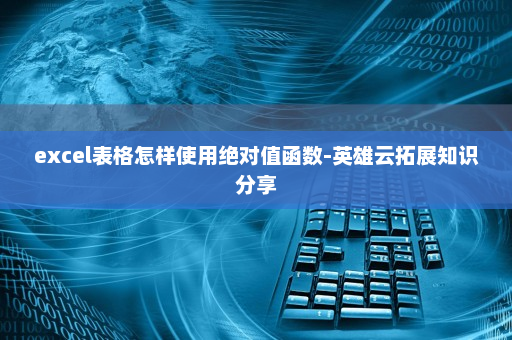 excel表格怎样使用绝对值函数-英雄云拓展知识分享