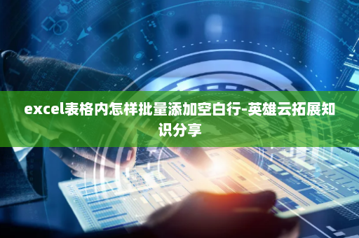 excel表格内怎样批量添加空白行-英雄云拓展知识分享