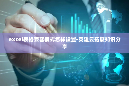 excel表格兼容模式怎样设置-英雄云拓展知识分享