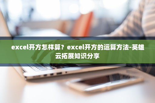 excel开方怎样算？excel开方的运算方法-英雄云拓展知识分享