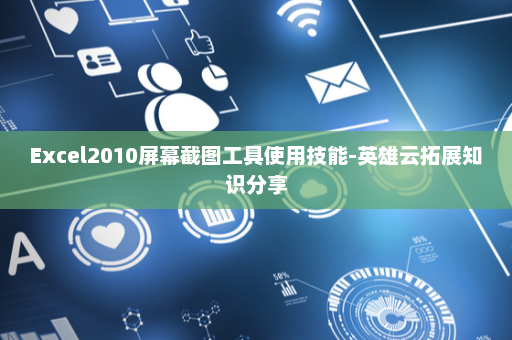 Excel2010屏幕截图工具使用技能-英雄云拓展知识分享