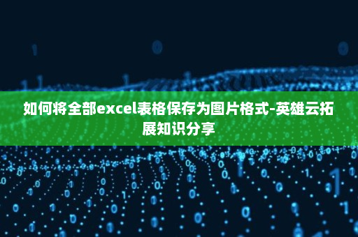 如何将全部excel表格保存为图片格式-英雄云拓展知识分享