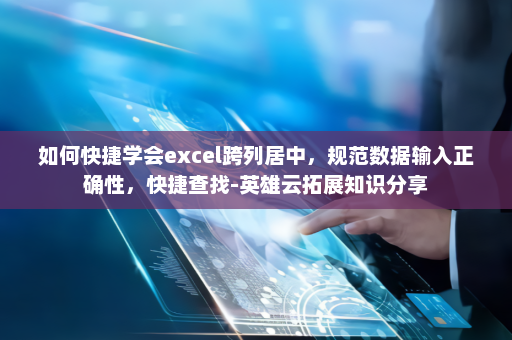 如何快捷学会excel跨列居中，规范数据输入正确性，快捷查找-英雄云拓展知识分享