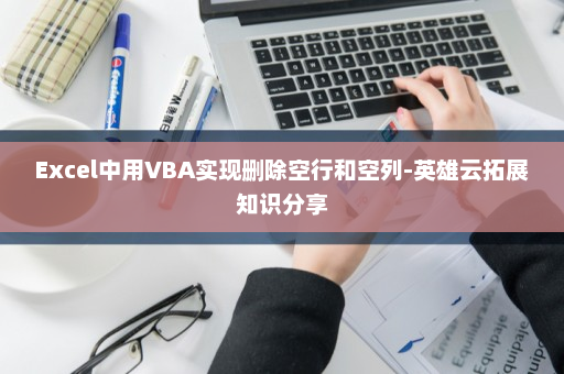 Excel中用VBA实现删除空行和空列-英雄云拓展知识分享