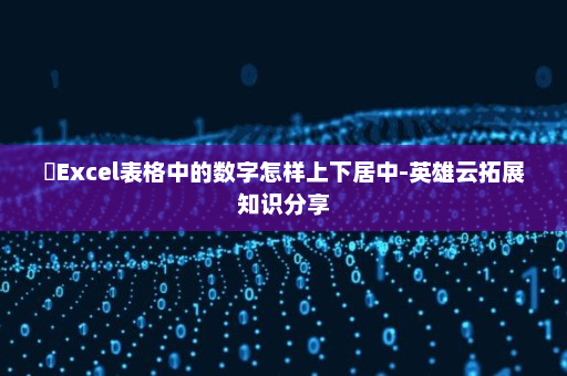 ​Excel表格中的数字怎样上下居中-英雄云拓展知识分享
