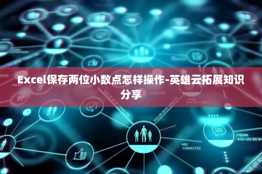 Excel保存两位小数点怎样操作-英雄云拓展知识分享