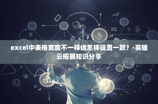 excel中表格宽度不一样该怎样设置一致？-英雄云拓展知识分享