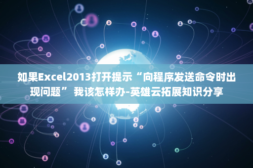 如果Excel2013打开提示“向程序发送命令时出现问题” 我该怎样办-英雄云拓展知识分享