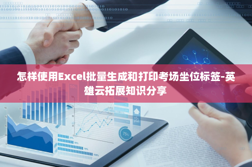怎样使用Excel批量生成和打印考场坐位标签-英雄云拓展知识分享
